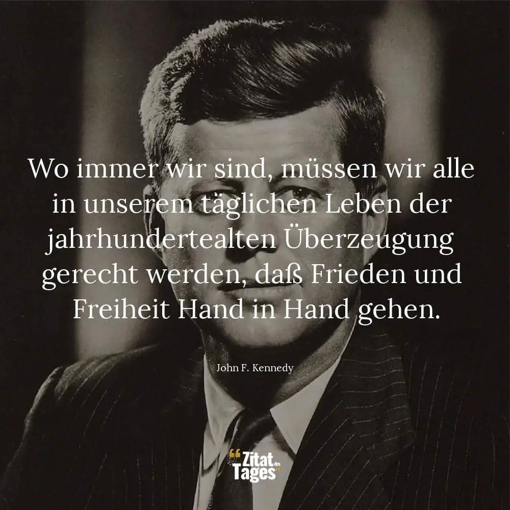 Wo immer wir sind, müssen wir alle in unserem täglichen Leben der jahrhundertealten Überzeugung gerecht werden, daß Frieden und Freiheit Hand in Hand gehen. - John F. Kennedy