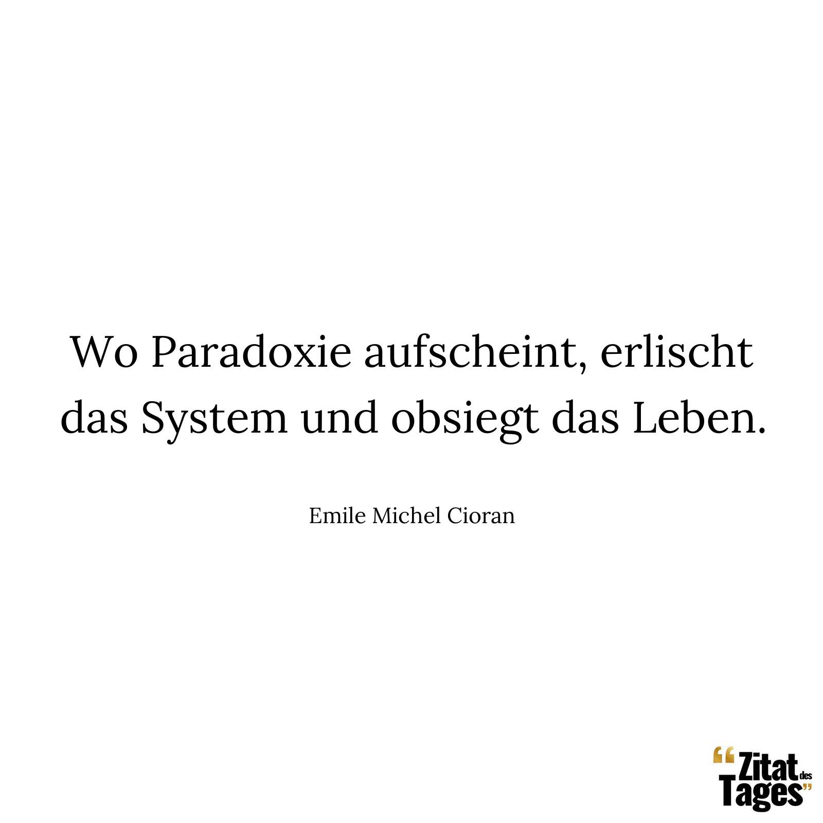 Wo Paradoxie aufscheint, erlischt das System und obsiegt das Leben. - Emile Michel Cioran