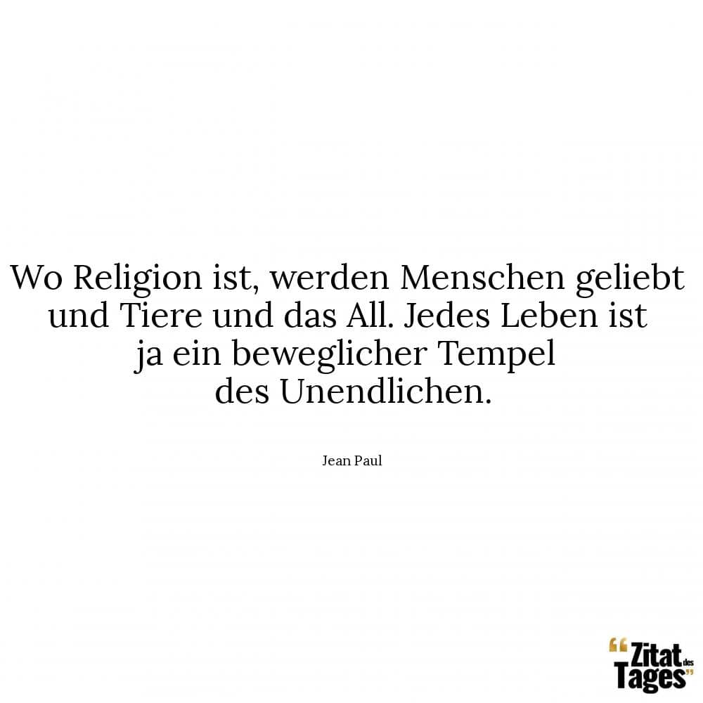 Wo Religion ist, werden Menschen geliebt und Tiere und das All. Jedes Leben ist ja ein beweglicher Tempel des Unendlichen. - Jean Paul