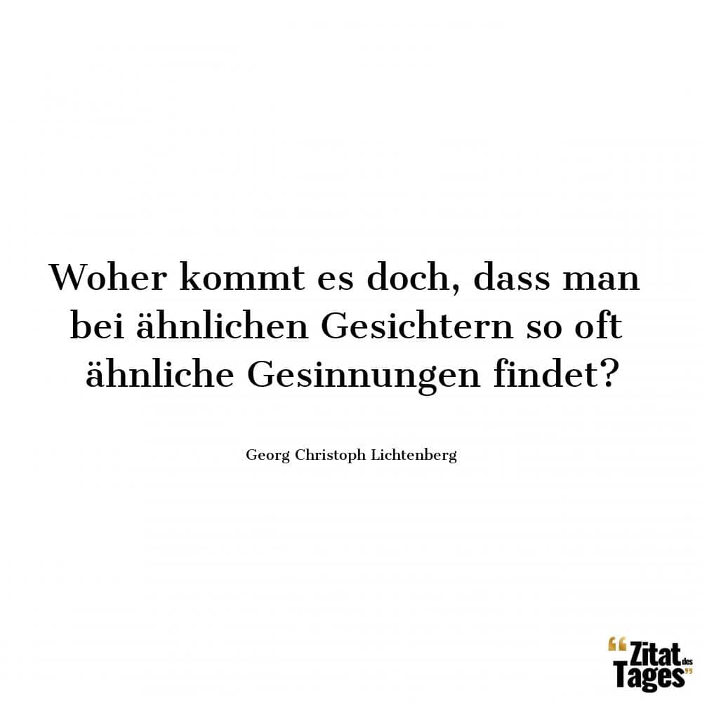 Woher kommt es doch, dass man bei ähnlichen Gesichtern so oft ähnliche Gesinnungen findet? - Georg Christoph Lichtenberg