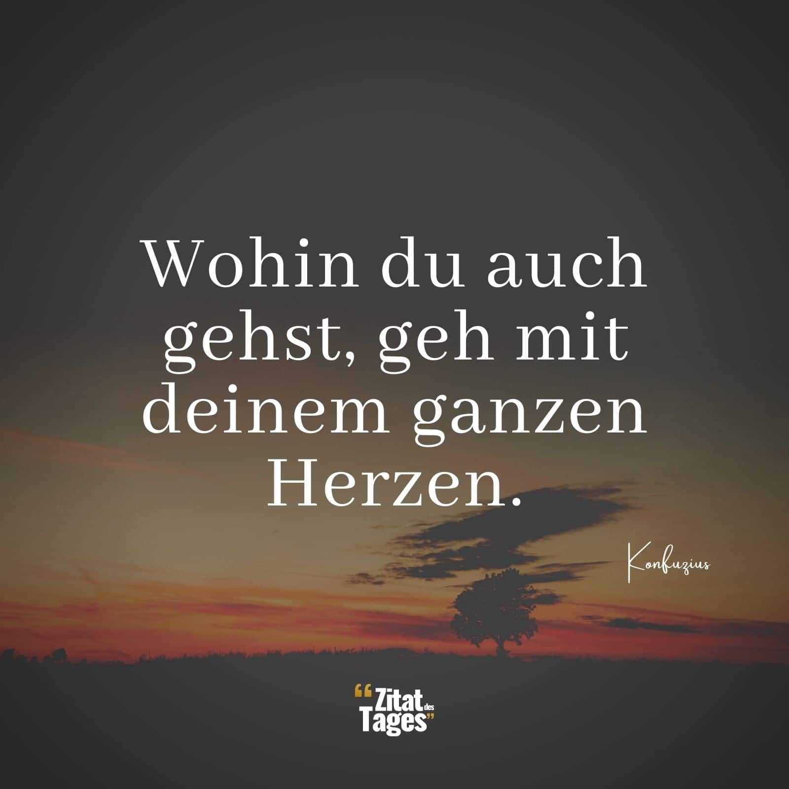 Wohin du auch gehst, geh mit deinem ganzen Herzen. - Konfuzius