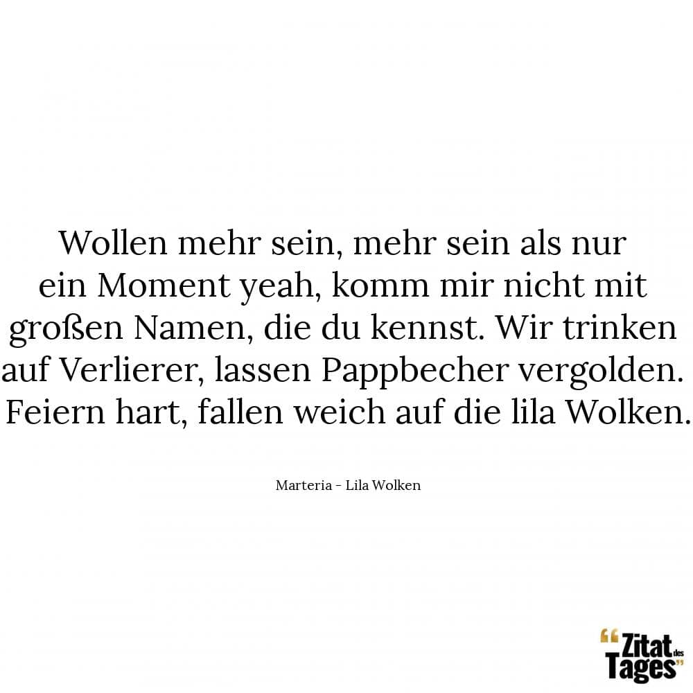 Wollen mehr sein, mehr sein als nur ein Moment yeah, komm mir nicht mit großen Namen, die du kennst. Wir trinken auf Verlierer, lassen Pappbecher vergolden. Feiern hart, fallen weich auf die lila Wolken. - Marteria