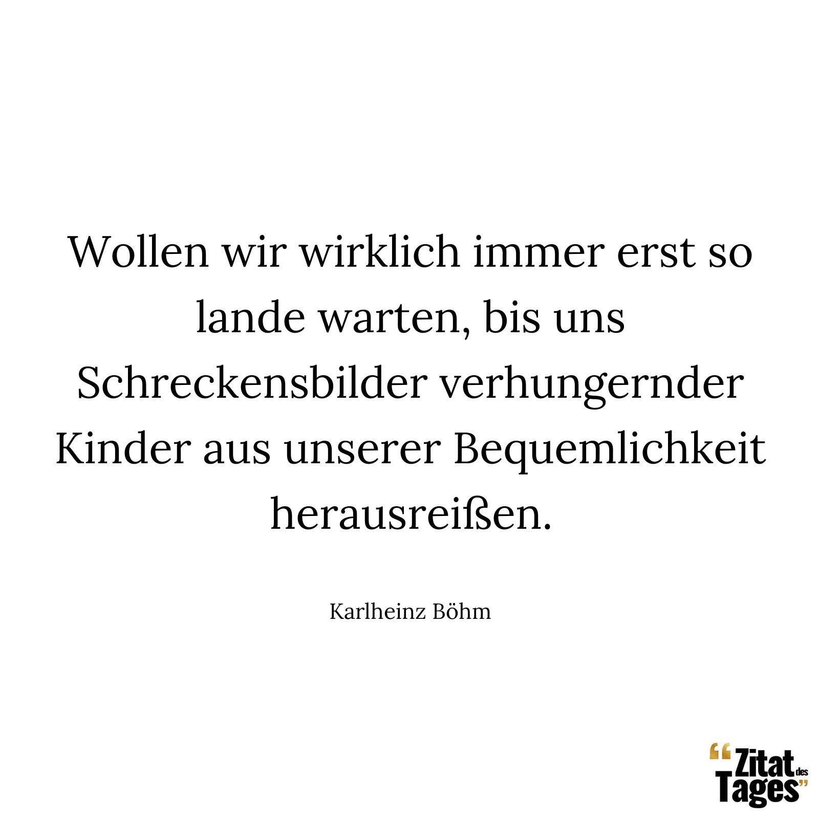 Wollen wir wirklich immer erst so lande warten, bis uns Schreckensbilder verhungernder Kinder aus unserer Bequemlichkeit herausreißen. - Karlheinz Böhm