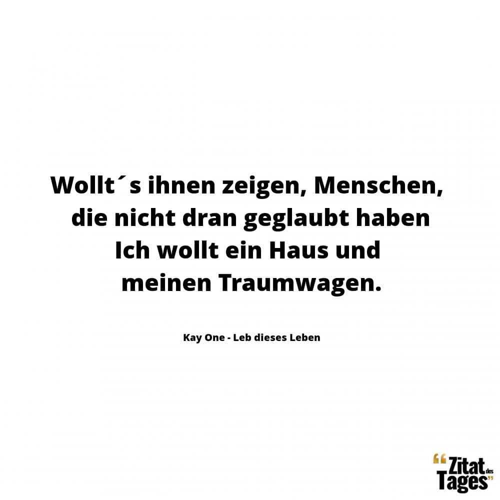 Wollt´s ihnen zeigen, Menschen, die nicht dran geglaubt haben Ich wollt ein Haus und meinen Traumwagen. - Kay One