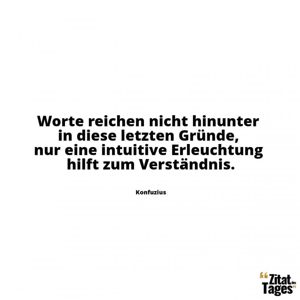 Worte reichen nicht hinunter in diese letzten Gründe, nur eine intuitive Erleuchtung hilft zum Verständnis. - Konfuzius