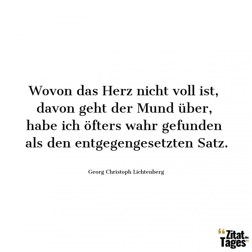 Wovon das Herz nicht voll ist, davon geht der Mund über, habe ich öfters wahr gefunden als den entgegengesetzten Satz. - Georg Christoph Lichtenberg