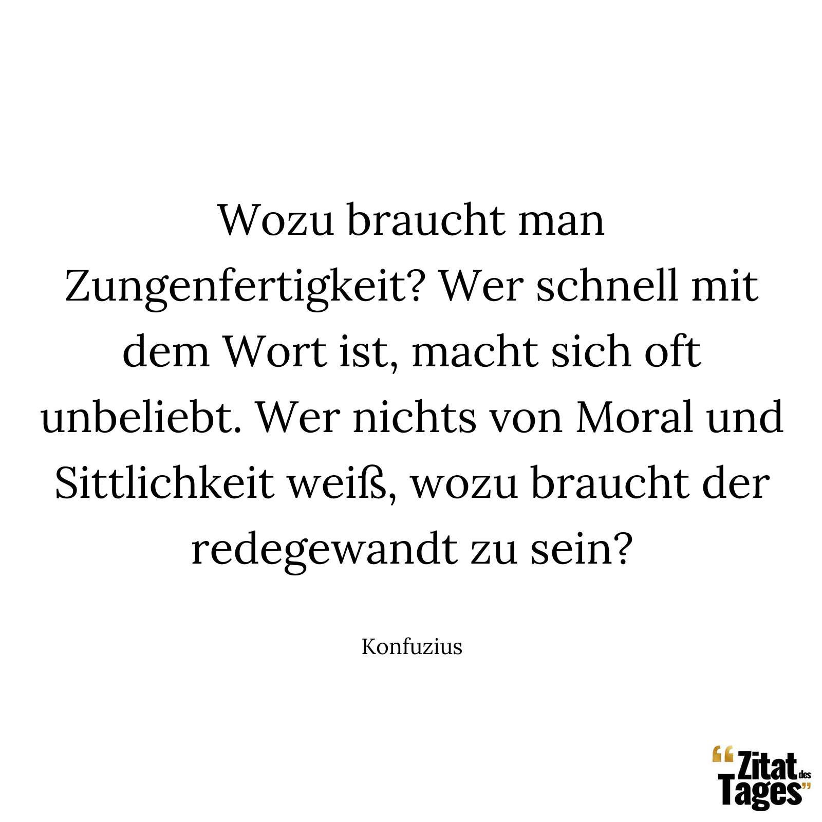 Wozu braucht man Zungenfertigkeit? Wer schnell mit dem Wort ist, macht sich oft unbeliebt. Wer nichts von Moral und Sittlichkeit weiß, wozu braucht der redegewandt zu sein? - Konfuzius