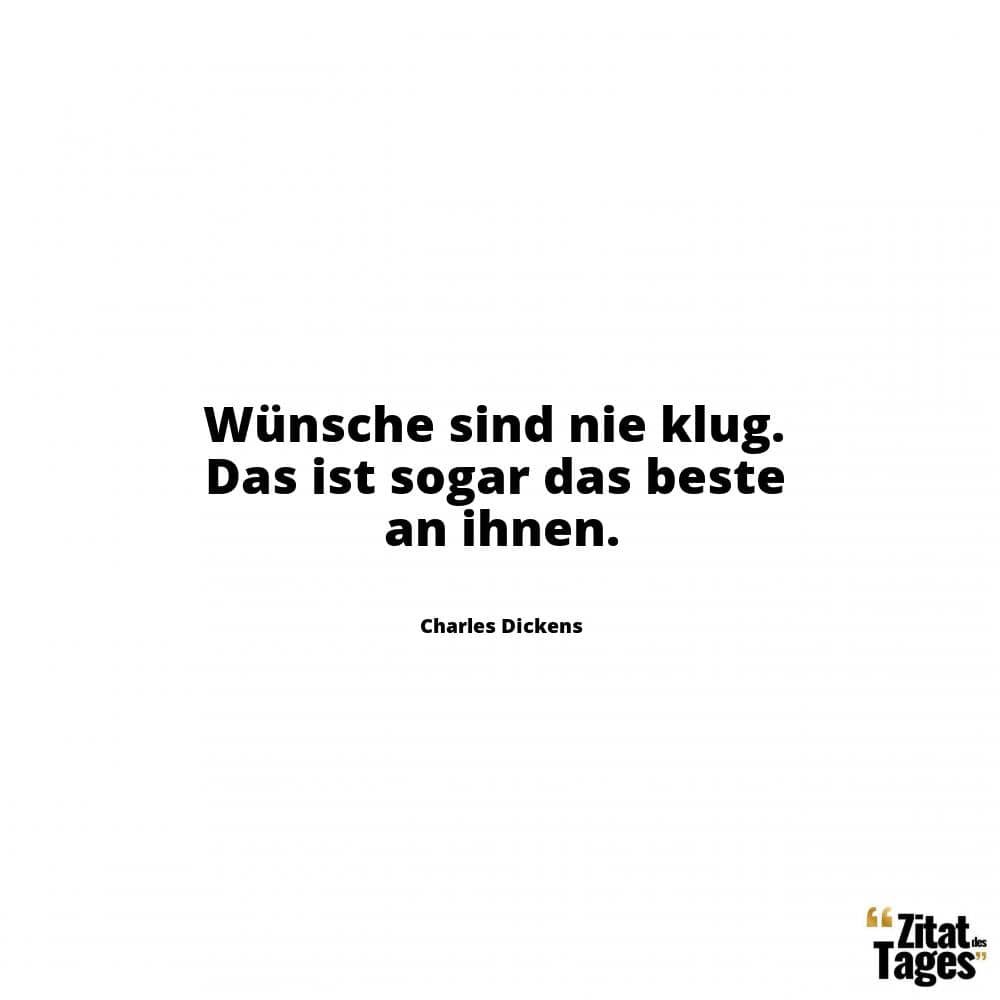 Wünsche sind nie klug. Das ist sogar das beste an ihnen. - Charles Dickens