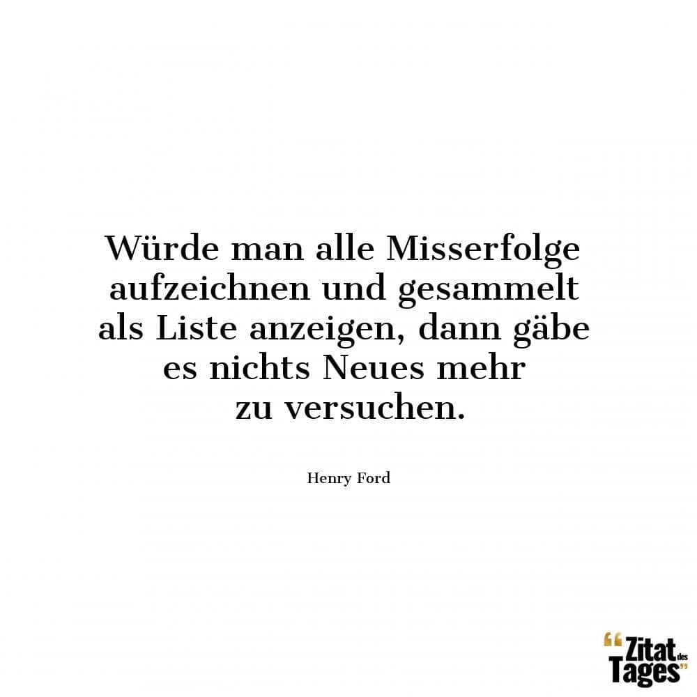 Würde man alle Misserfolge aufzeichnen und gesammelt als Liste anzeigen, dann gäbe es nichts Neues mehr zu versuchen. - Henry Ford