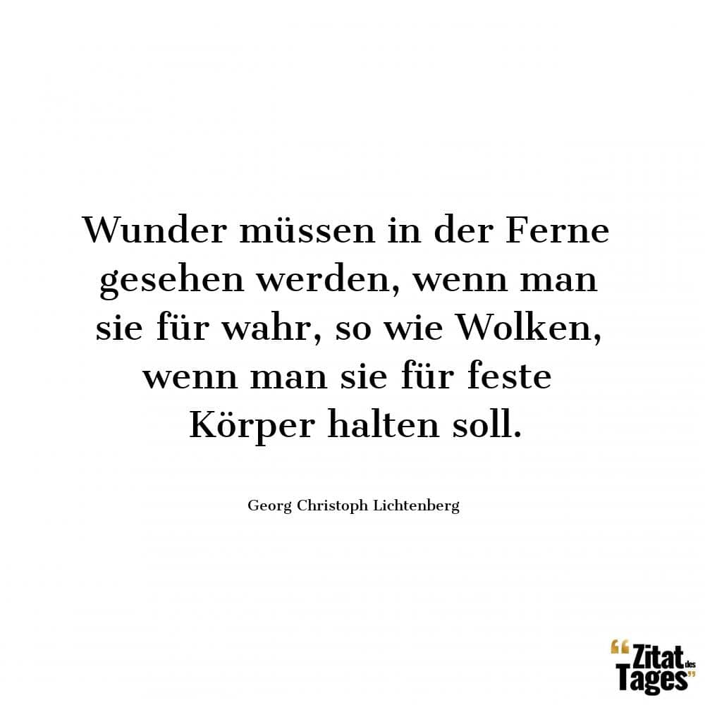 Wunder müssen in der Ferne gesehen werden, wenn man sie für wahr, so wie Wolken, wenn man sie für feste Körper halten soll. - Georg Christoph Lichtenberg