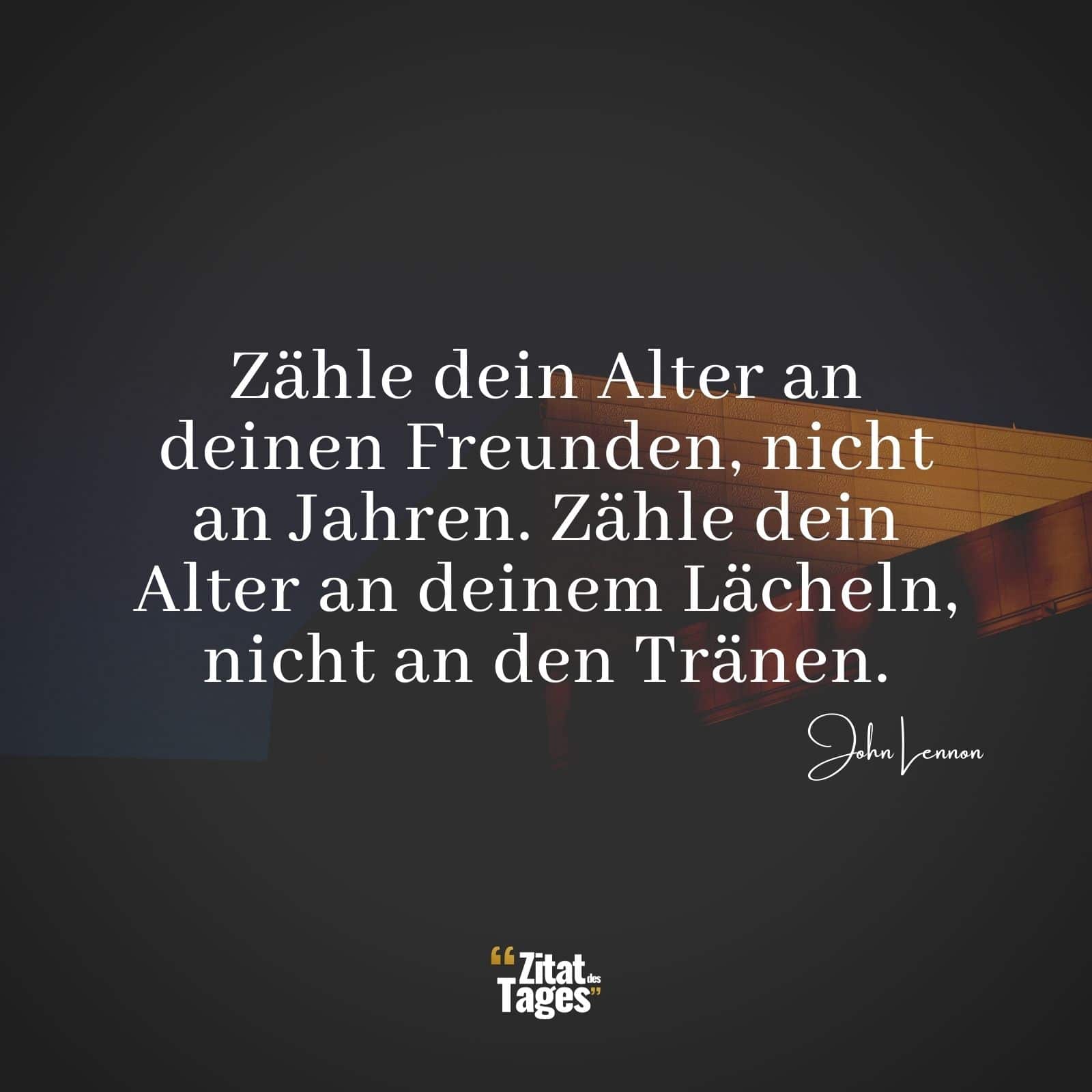 Zähle dein Alter an deinen Freunden, nicht an Jahren. Zähle dein Alter an deinem Lächeln, nicht an den Tränen. - John Lennon