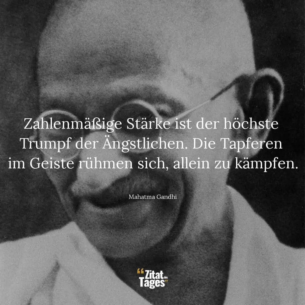 Zahlenmäßige Stärke ist der höchste Trumpf der Ängstlichen. Die Tapferen im Geiste rühmen sich, allein zu kämpfen. - Mahatma Gandhi