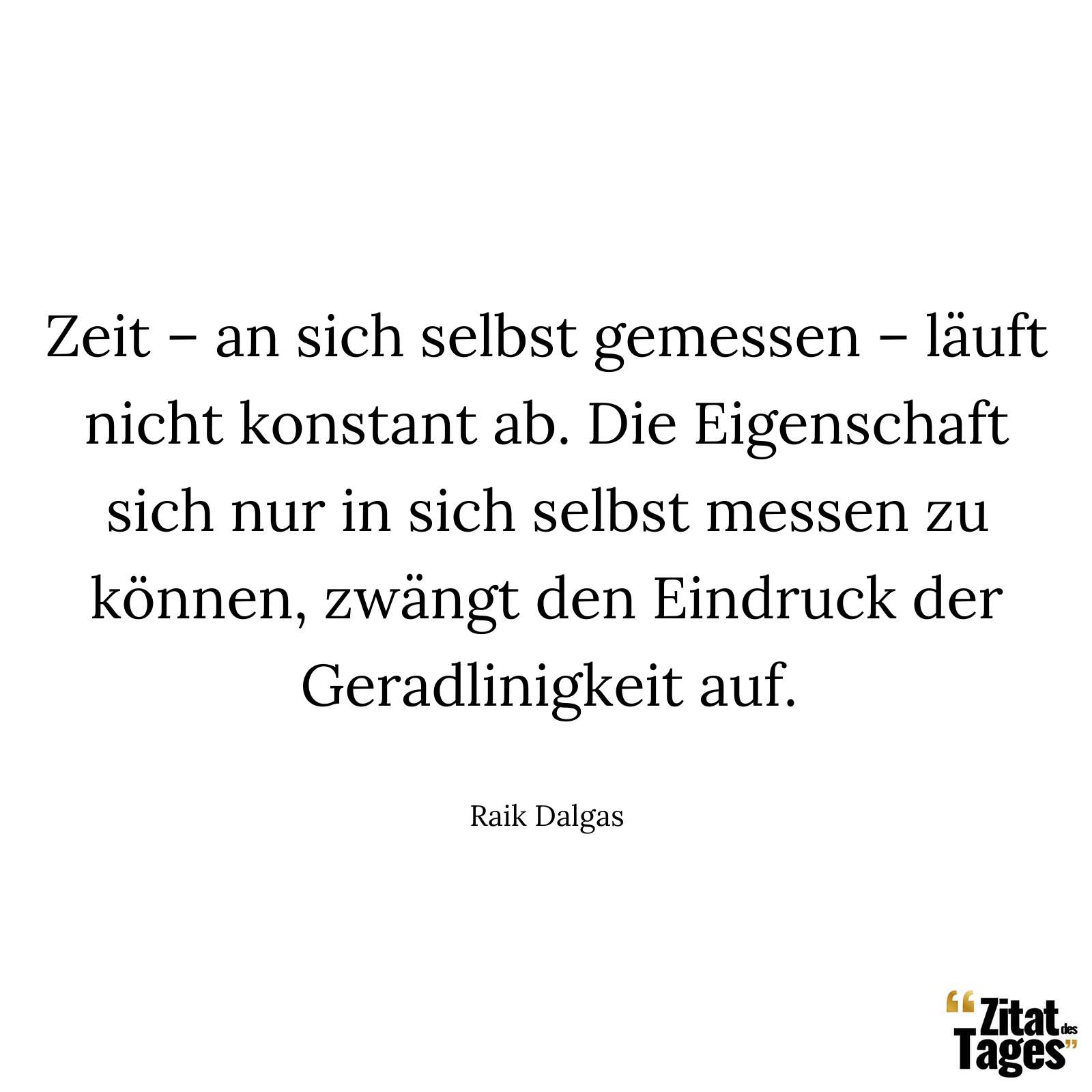 Zeit – an sich selbst gemessen – läuft nicht konstant ab. Die Eigenschaft sich nur in sich selbst messen zu können, zwängt den Eindruck der Geradlinigkeit auf. - Raik Dalgas