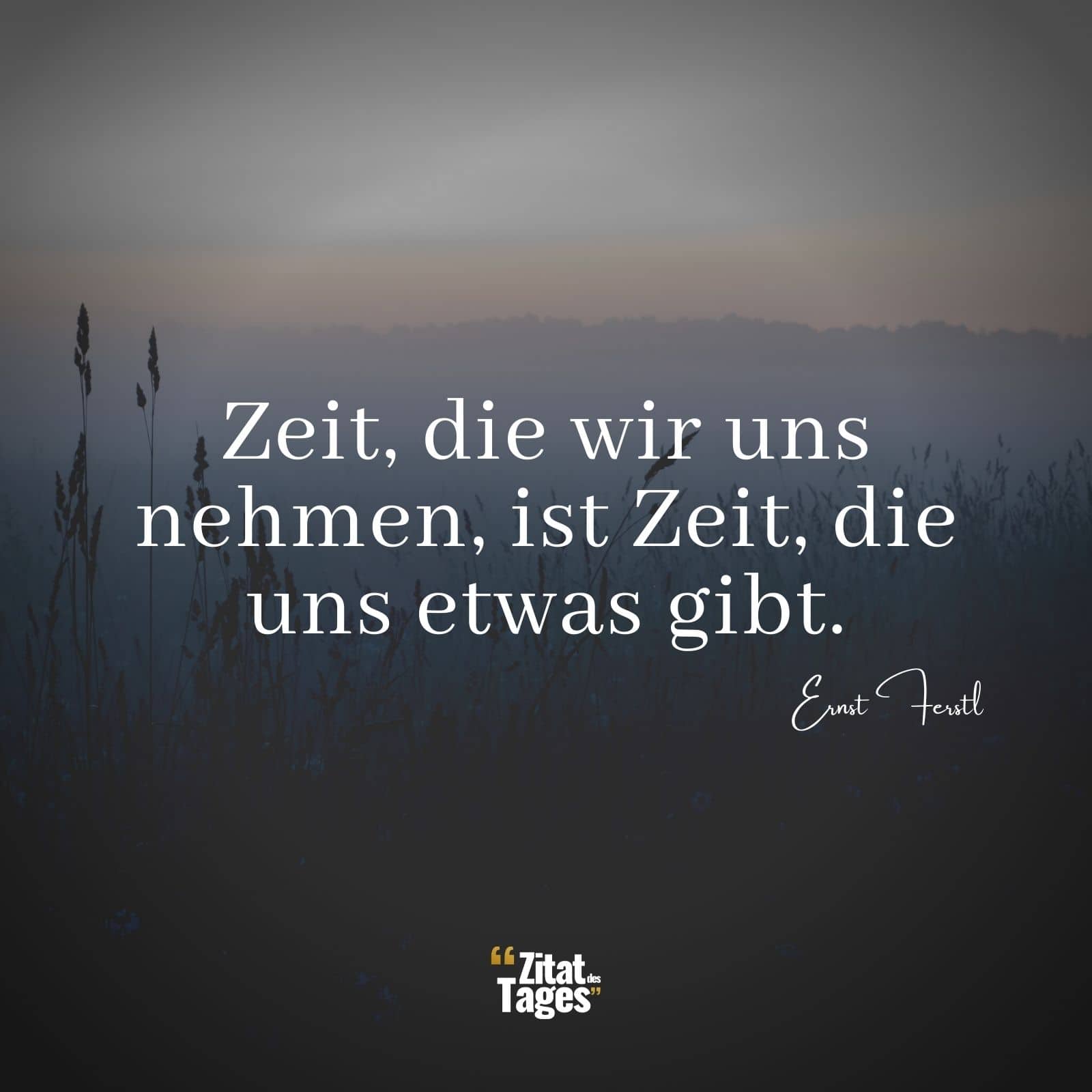 Zeit, die wir uns nehmen, ist Zeit, die uns etwas gibt. - Ernst Ferstl