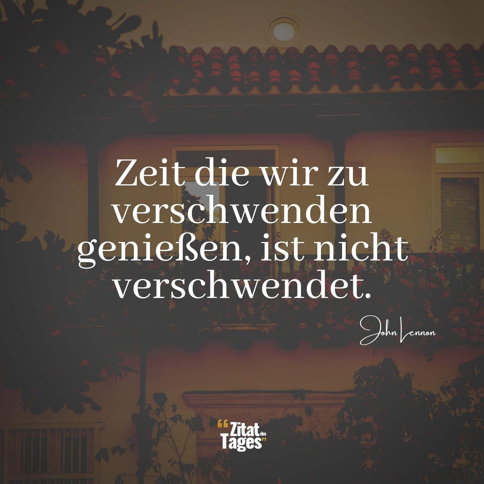 Zeit die wir zu verschwenden genießen, ist nicht verschwendet. - John Lennon