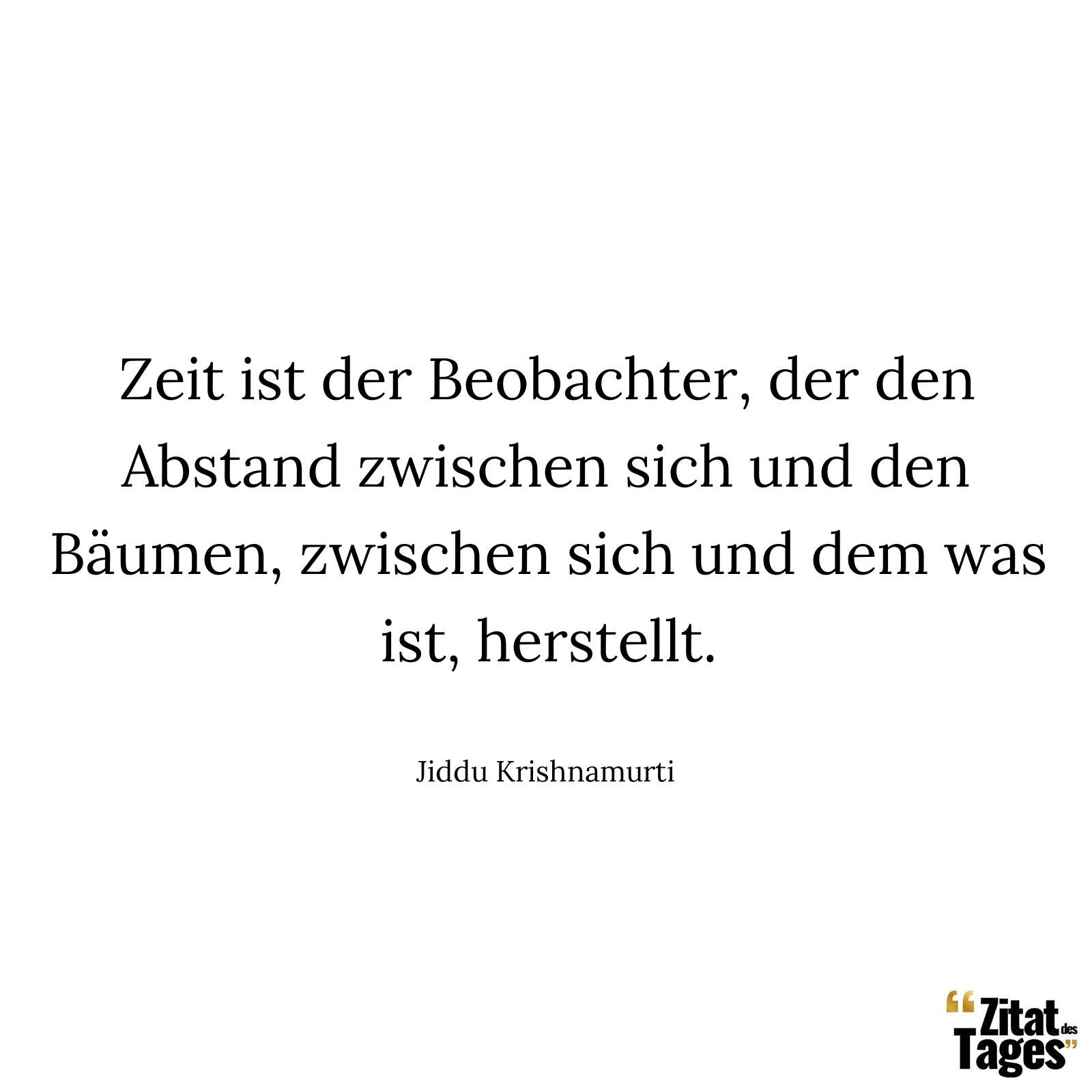 Zeit ist der Beobachter, der den Abstand zwischen sich und den Bäumen, zwischen sich und dem was ist, herstellt. - Jiddu Krishnamurti