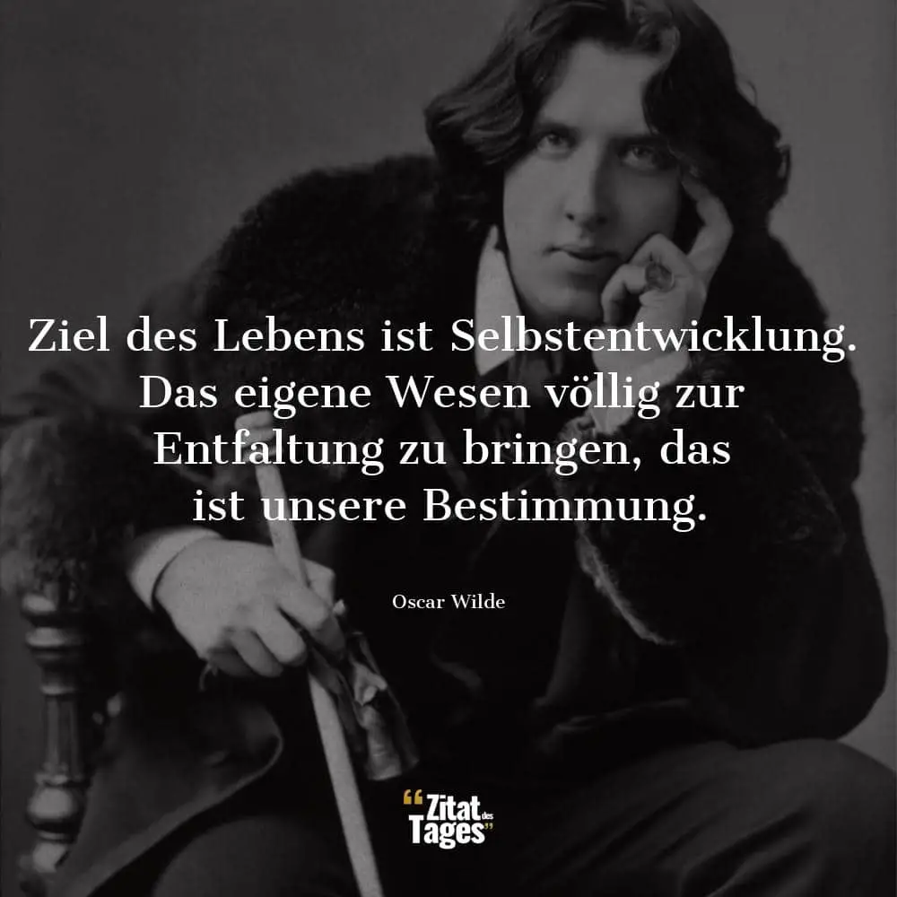 Ziel des Lebens ist Selbstentwicklung. Das eigene Wesen völlig zur Entfaltung zu bringen, das ist unsere Bestimmung. - Oscar Wilde