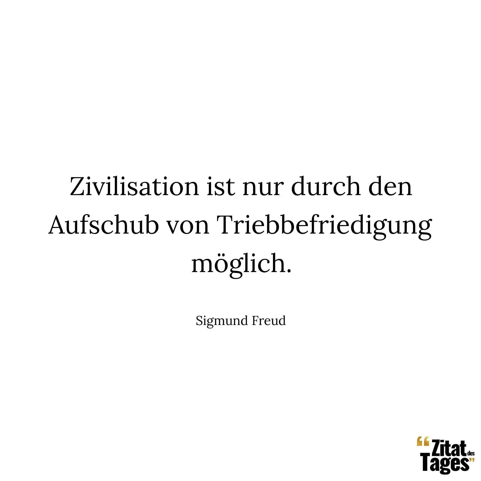 Zivilisation ist nur durch den Aufschub von Triebbefriedigung möglich. - Sigmund Freud