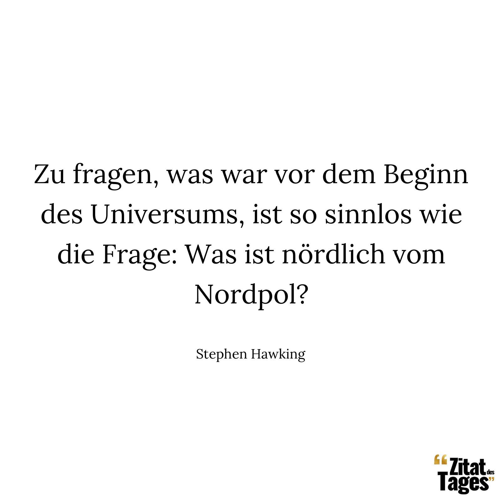 Zu fragen, was war vor dem Beginn des Universums, ist so sinnlos wie die Frage: Was ist nördlich vom Nordpol? - Stephen Hawking