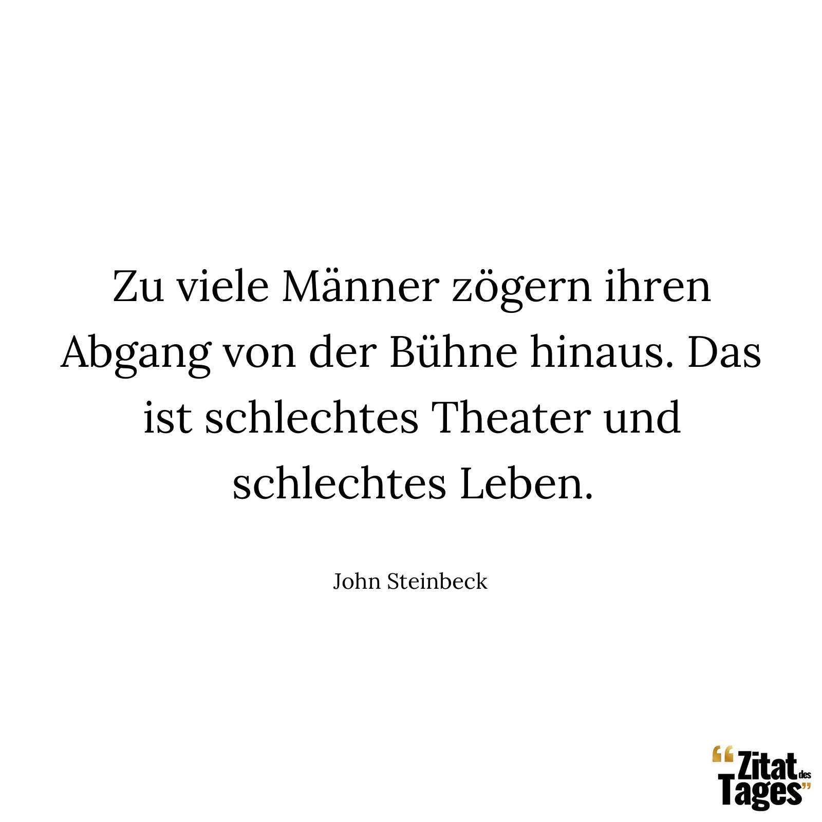 Zu viele Männer zögern ihren Abgang von der Bühne hinaus. Das ist schlechtes Theater und schlechtes Leben. - John Steinbeck