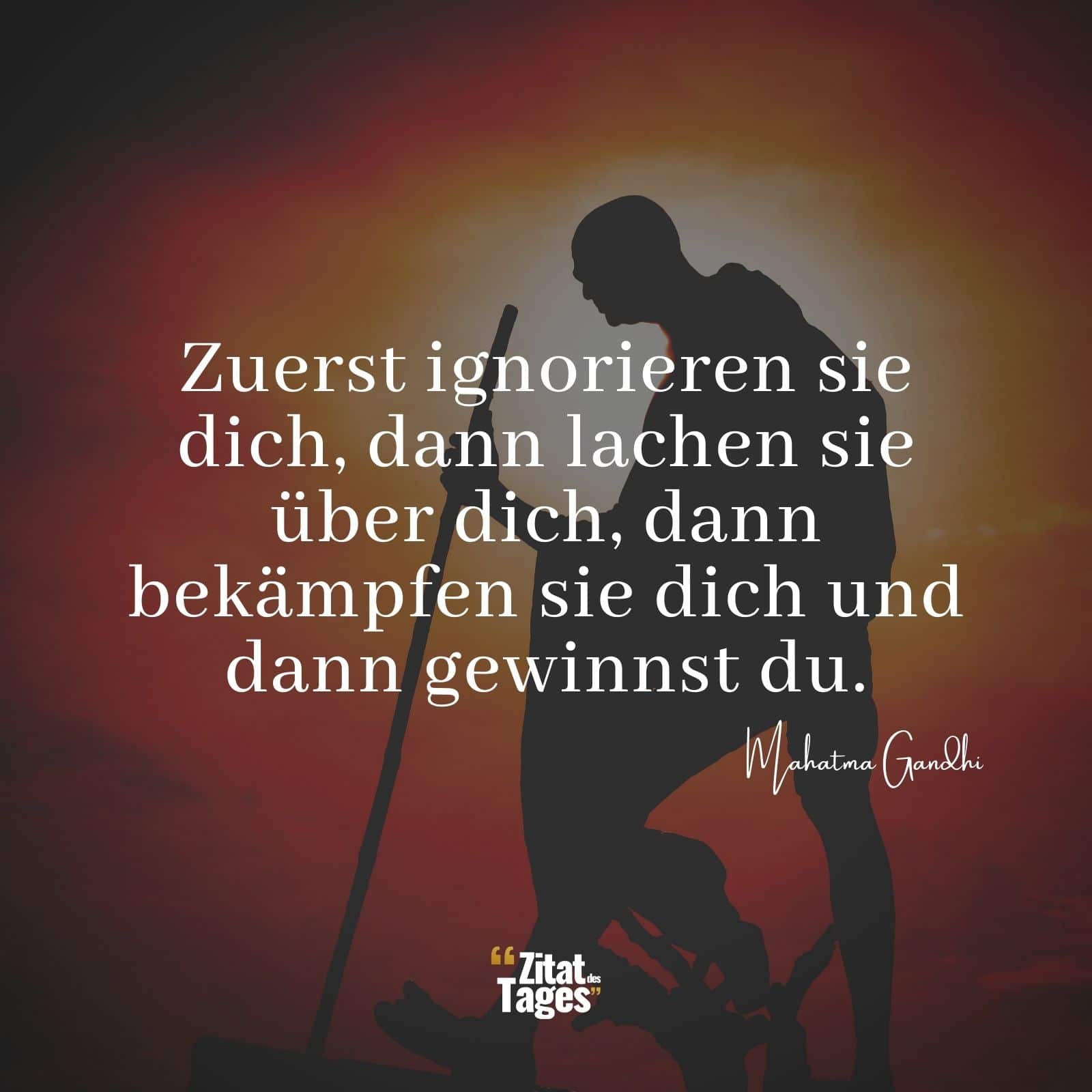 Zuerst ignorieren sie dich, dann lachen sie über dich, dann bekämpfen sie dich und dann gewinnst du. - Mahatma Gandhi