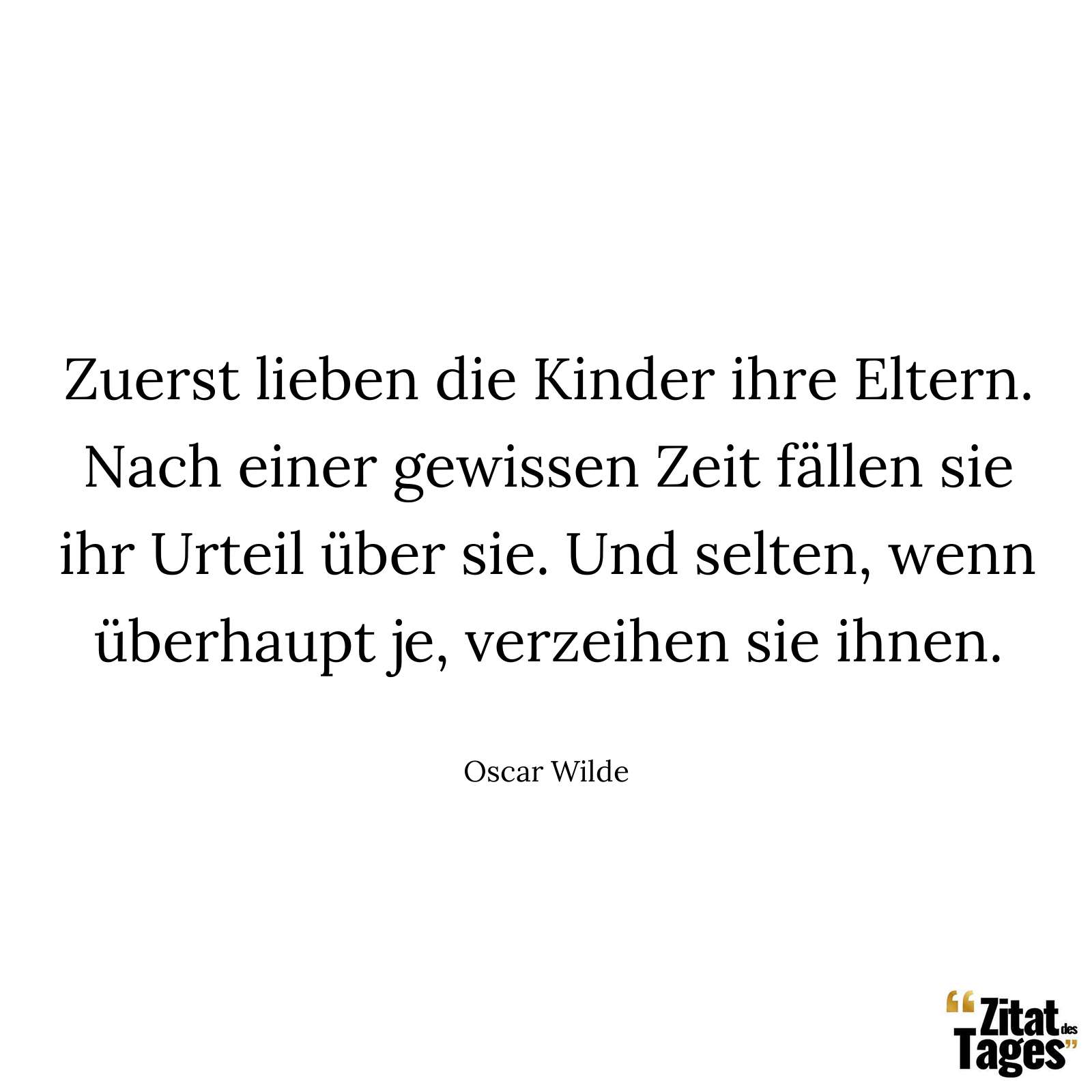 Zuerst lieben die Kinder ihre Eltern. Nach einer gewissen Zeit fällen sie ihr Urteil über sie. Und selten, wenn überhaupt je, verzeihen sie ihnen. - Oscar Wilde