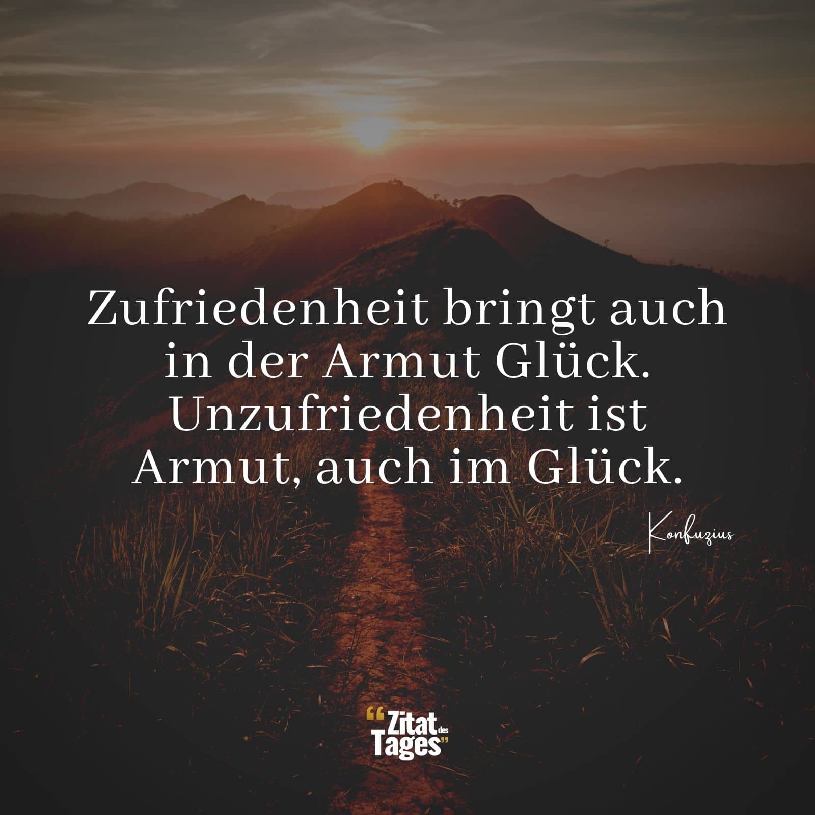 Zufriedenheit bringt auch in der Armut Glück. Unzufriedenheit ist Armut, auch im Glück. - Konfuzius