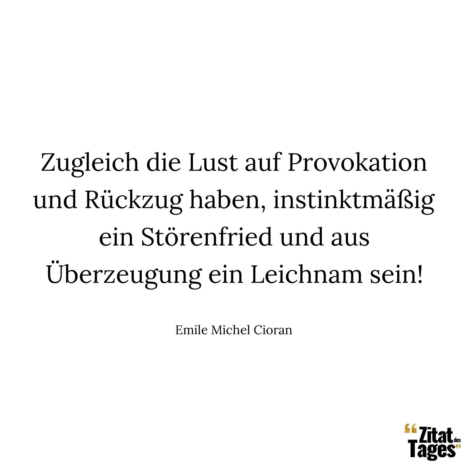 Zugleich die Lust auf Provokation und Rückzug haben, instinktmäßig ein Störenfried und aus Überzeugung ein Leichnam sein! - Emile Michel Cioran