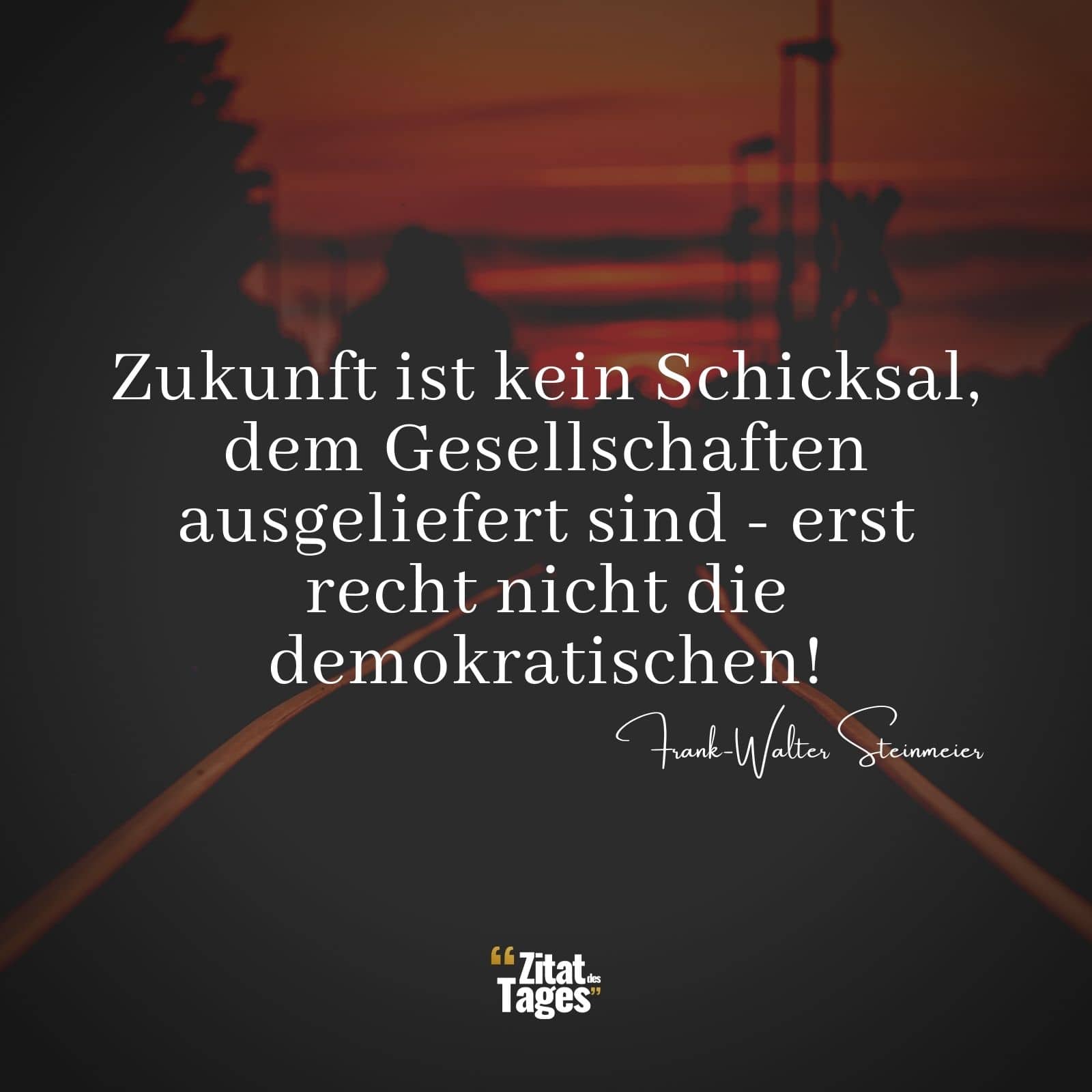 Zukunft ist kein Schicksal, dem Gesellschaften ausgeliefert sind - erst recht nicht die demokratischen! - Frank-Walter Steinmeier