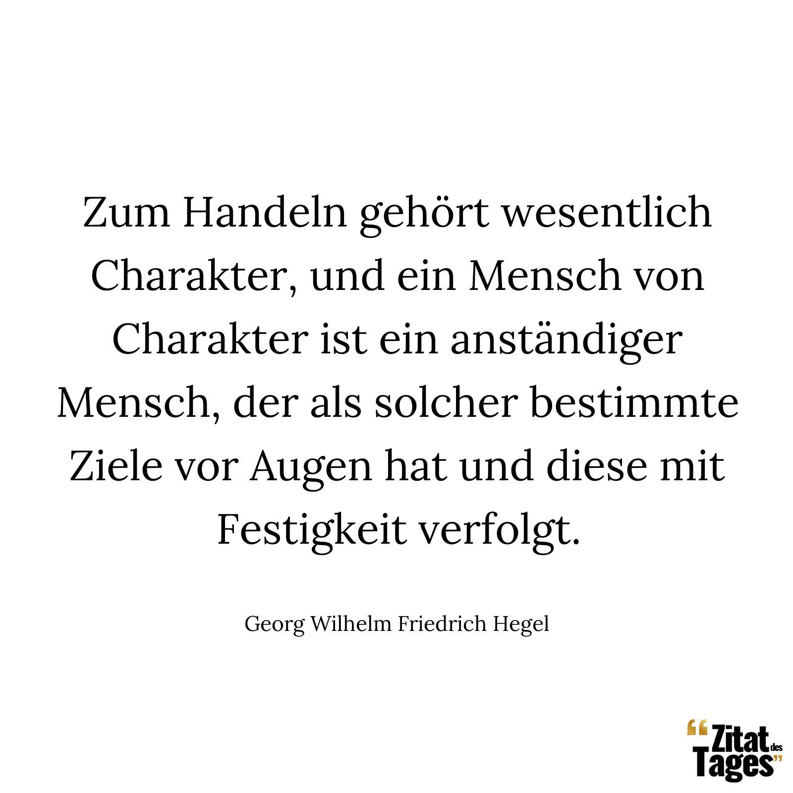 Zum Handeln gehört wesentlich Charakter, und ein Mensch von Charakter ist ein anständiger Mensch, der als solcher bestimmte Ziele vor Augen hat und diese mit Festigkeit verfolgt. - Georg Wilhelm Friedrich Hegel