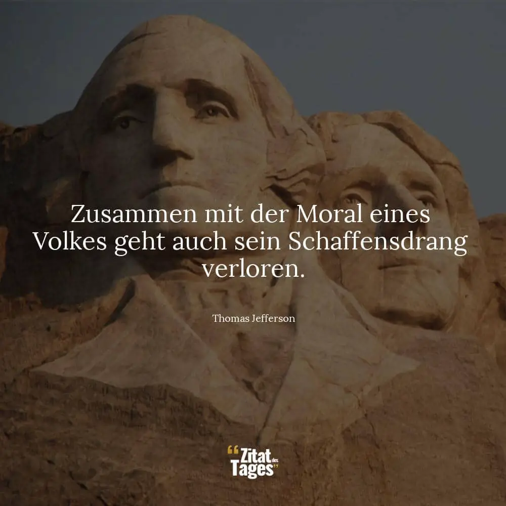 Zusammen mit der Moral eines Volkes geht auch sein Schaffensdrang verloren. - Thomas Jefferson