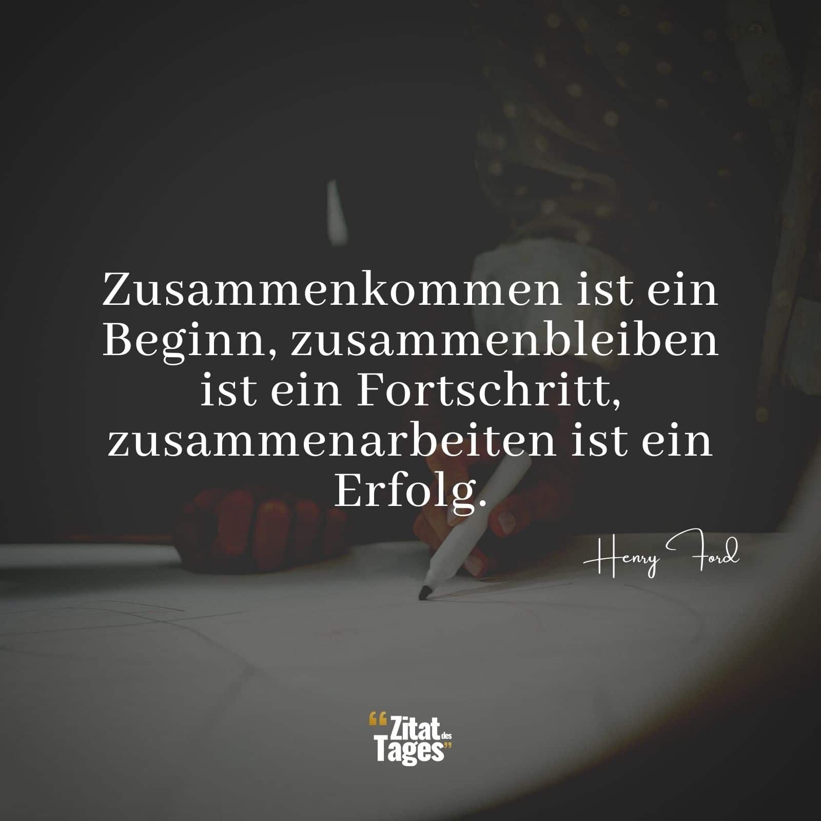 Zusammenkommen ist ein Beginn, zusammenbleiben ist ein Fortschritt, zusammenarbeiten ist ein Erfolg. - Henry Ford