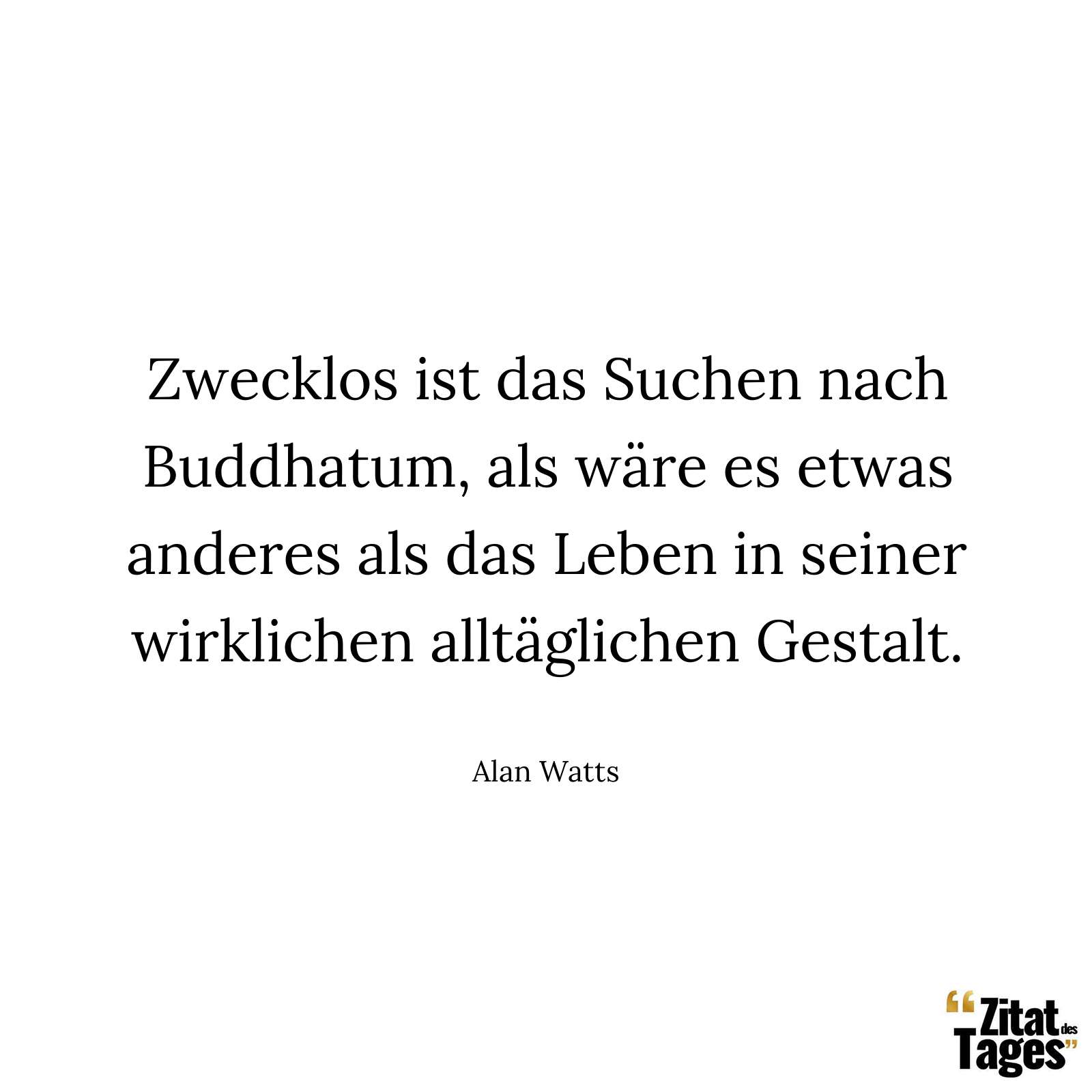 Zwecklos ist das Suchen nach Buddhatum, als wäre es etwas anderes als das Leben in seiner wirklichen alltäglichen Gestalt. - Alan Watts