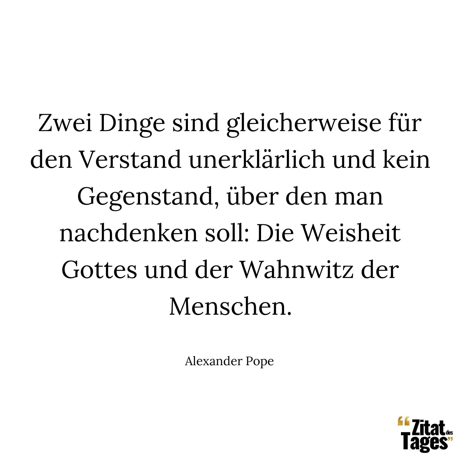 Zwei Dinge sind gleicherweise für den Verstand unerklärlich und kein Gegenstand, über den man nachdenken soll: Die Weisheit Gottes und der Wahnwitz der Menschen. - Alexander Pope