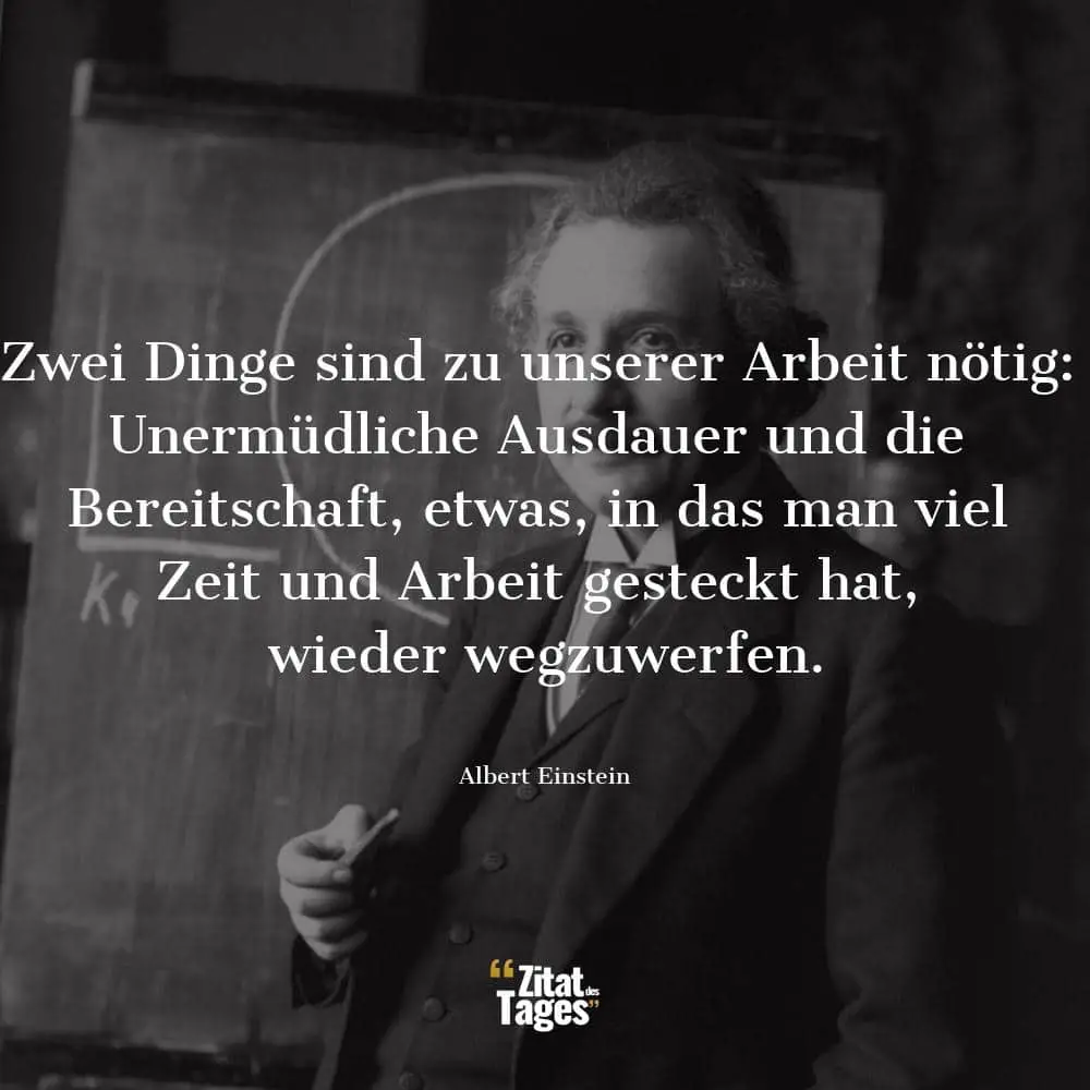 Zwei Dinge sind zu unserer Arbeit nötig: Unermüdliche Ausdauer und die Bereitschaft, etwas, in das man viel Zeit und Arbeit gesteckt hat, wieder wegzuwerfen. - Albert Einstein