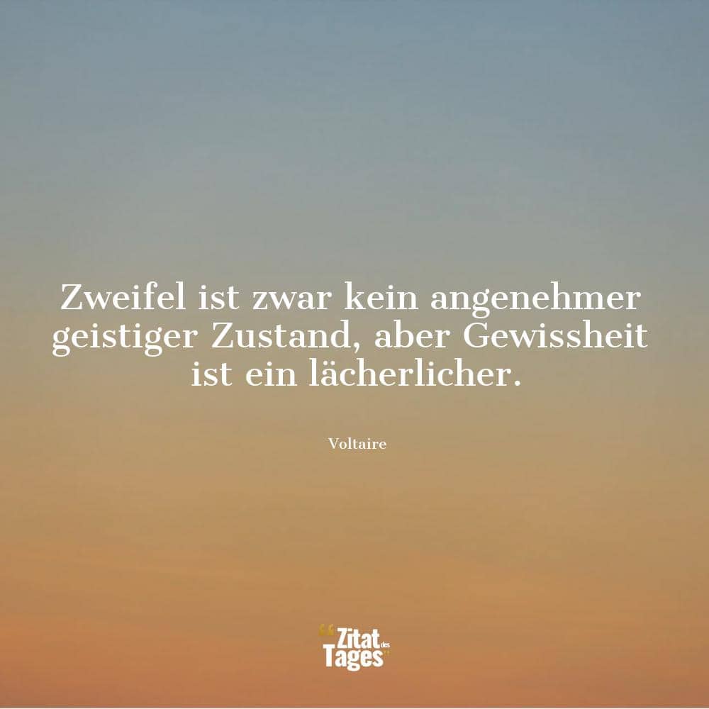 Zweifel ist zwar kein angenehmer geistiger Zustand, aber Gewissheit ist ein lächerlicher. - Voltaire