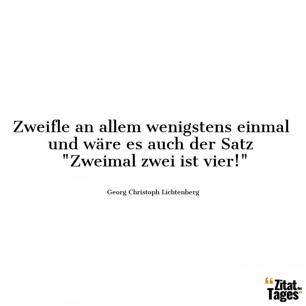 Zweifle an allem wenigstens einmal und wäre es auch der Satz Zweimal zwei ist vier! - Georg Christoph Lichtenberg