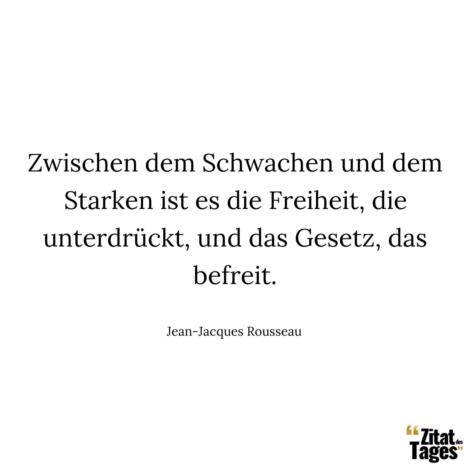 Zwischen dem Schwachen und dem Starken ist es die Freiheit, die unterdrückt, und das Gesetz, das befreit. - Jean-Jacques Rousseau