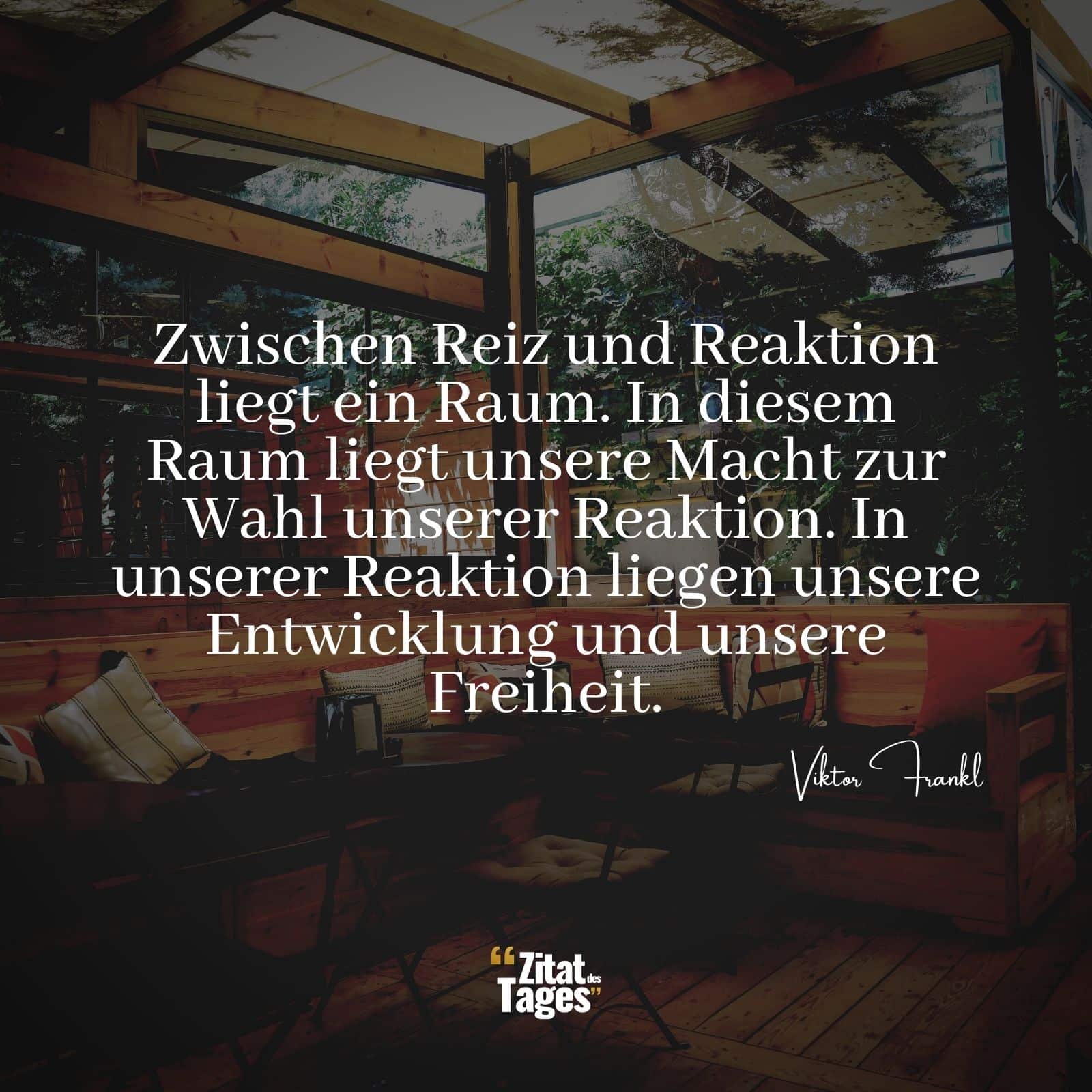 Zwischen Reiz und Reaktion liegt ein Raum. In diesem Raum liegt unsere Macht zur Wahl unserer Reaktion. In unserer Reaktion liegen unsere Entwicklung und unsere Freiheit. - Viktor Frankl